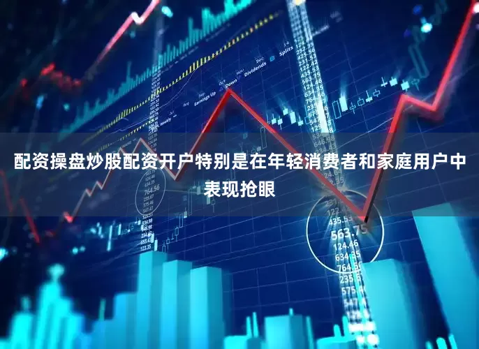 配资操盘炒股配资开户特别是在年轻消费者和家庭用户中表现抢眼