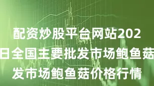配资炒股平台网站2025年8月6日全国主要批发市场鲍鱼菇价格行情