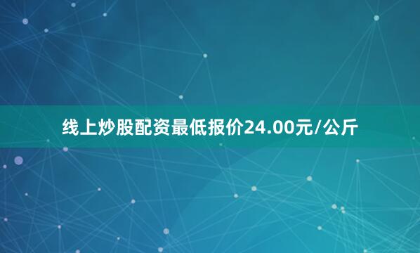线上炒股配资最低报价24.00元/公斤
