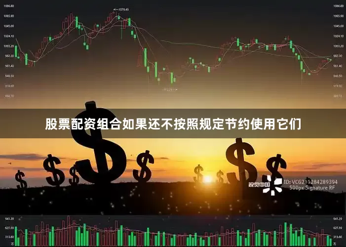 股票配资组合如果还不按照规定节约使用它们