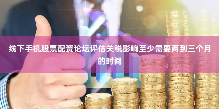 线下手机股票配资论坛评估关税影响至少需要两到三个月的时间