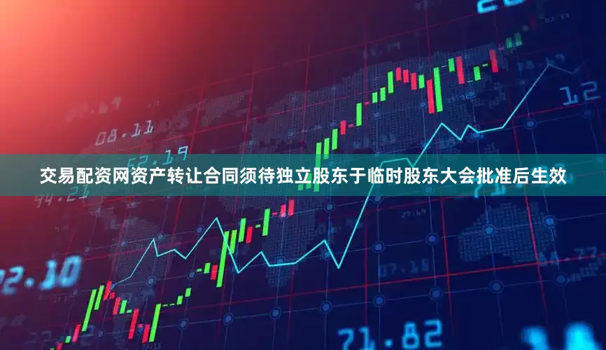 交易配资网资产转让合同须待独立股东于临时股东大会批准后生效