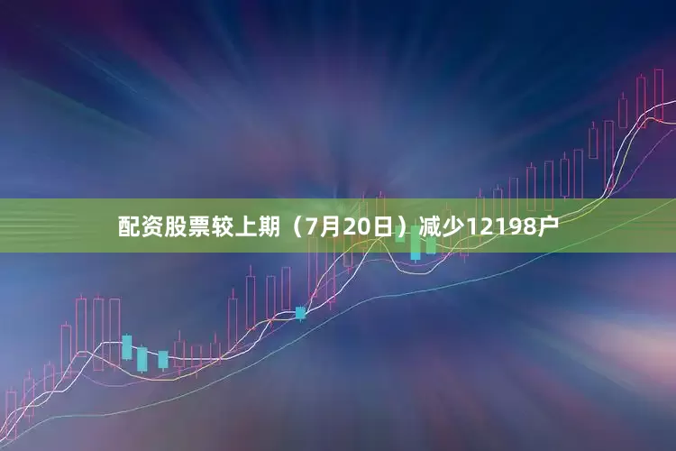 配资股票较上期（7月20日）减少12198户