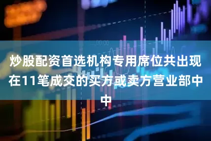 炒股配资首选机构专用席位共出现在11笔成交的买方或卖方营业部中