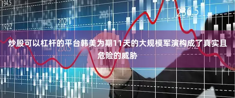 炒股可以杠杆的平台韩美为期11天的大规模军演构成了真实且危险的威胁
