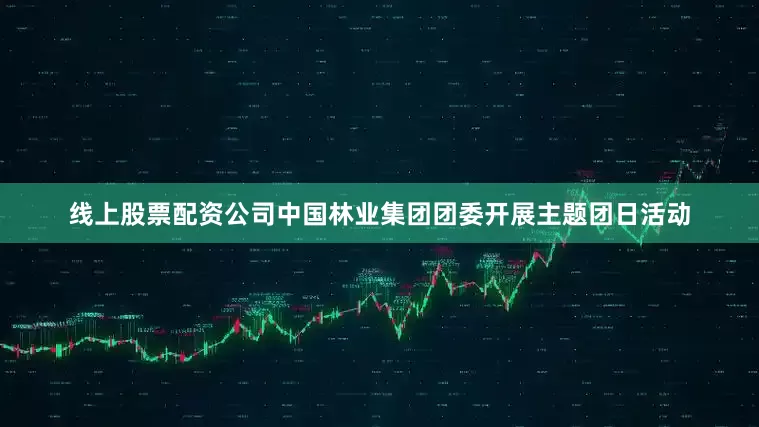 线上股票配资公司中国林业集团团委开展主题团日活动
