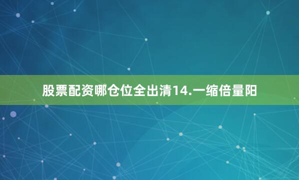股票配资哪仓位全出清14.一缩倍量阳