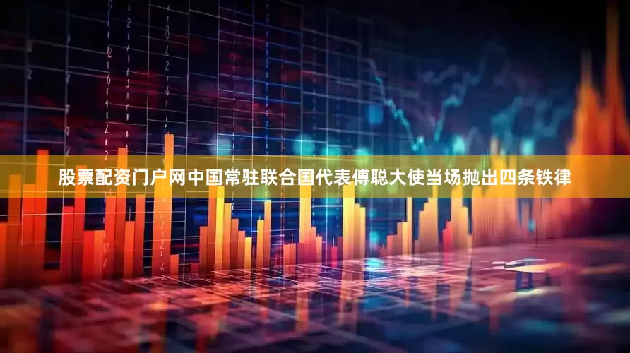 股票配资门户网中国常驻联合国代表傅聪大使当场抛出四条铁律