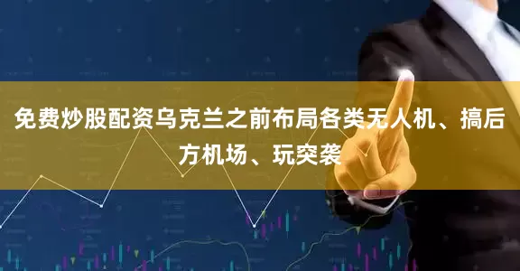 免费炒股配资乌克兰之前布局各类无人机、搞后方机场、玩突袭