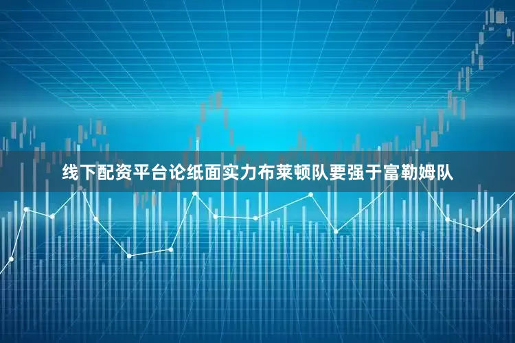 线下配资平台论纸面实力布莱顿队要强于富勒姆队